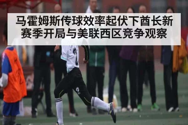 马霍姆斯传球效率起伏下酋长新赛季开局与美联西区竞争观察